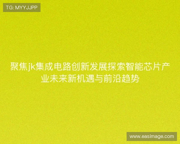 聚焦jk集成电路创新发展探索智能芯片产业未来新机遇与前沿趋势